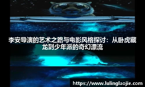 李安导演的艺术之路与电影风格探讨：从卧虎藏龙到少年派的奇幻漂流